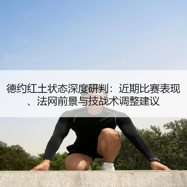 德约红土状态深度研判:近期比赛表现、法网前景与技战术调整建议